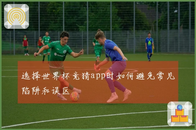 选择世界杯竞猜app时如何避免常见陷阱和误区