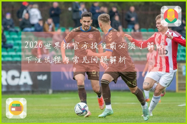 2026世界杯官方投注前必须了解的下注流程与常见问题解析