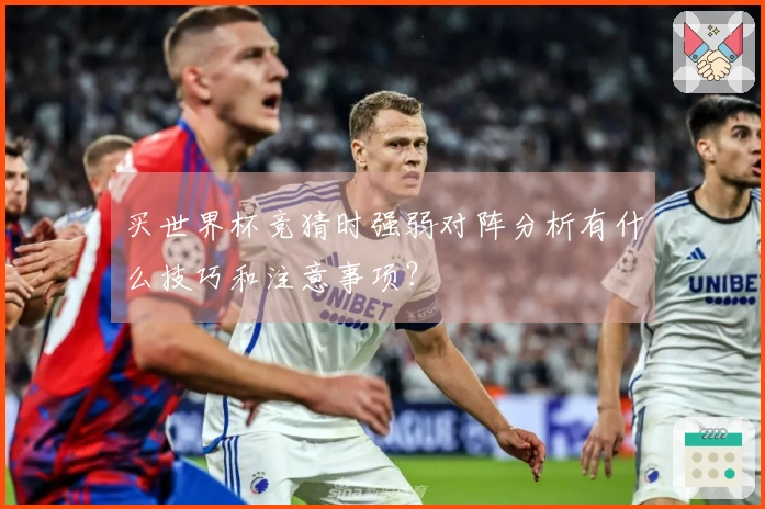 买世界杯竞猜时强弱对阵分析有什么技巧和注意事项？