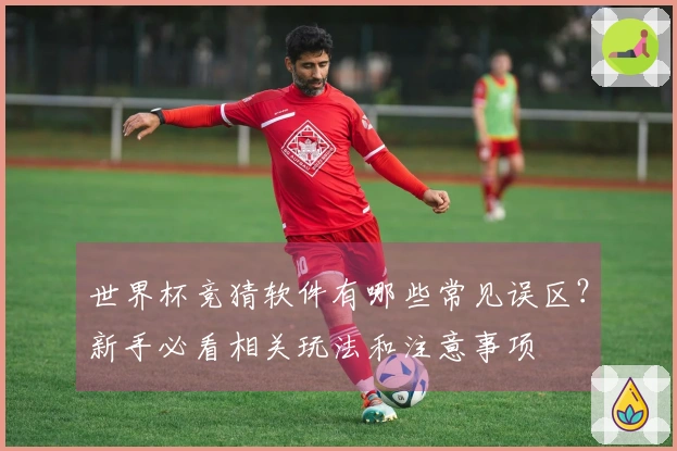 世界杯竞猜软件有哪些常见误区？新手必看相关玩法和注意事项