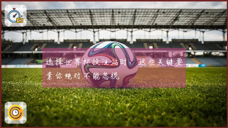 选择世界杯投注站时，这些关键要素你绝对不能忽视