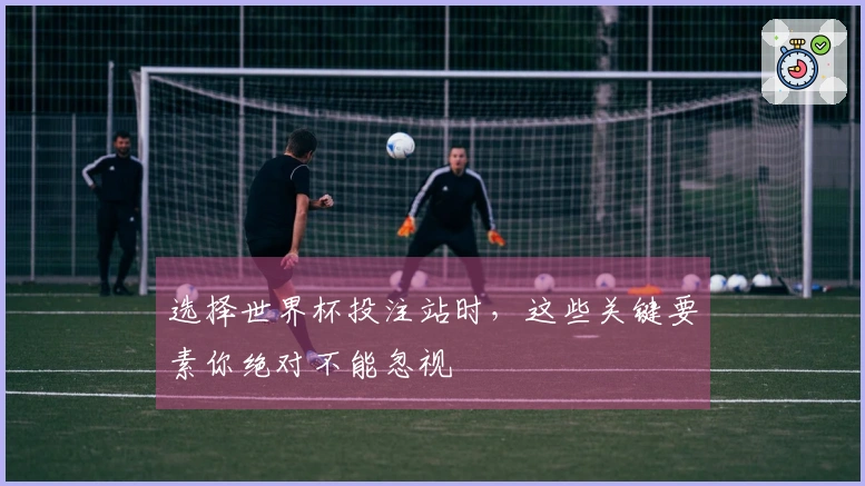 选择世界杯投注站时，这些关键要素你绝对不能忽视