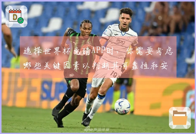 选择世界杯竞猜APP时，你需要考虑哪些关键因素以判断其可靠性和安全性？