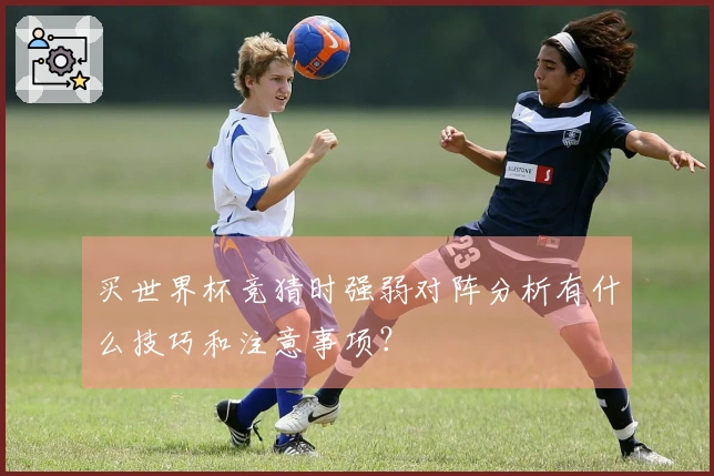 买世界杯竞猜时强弱对阵分析有什么技巧和注意事项？