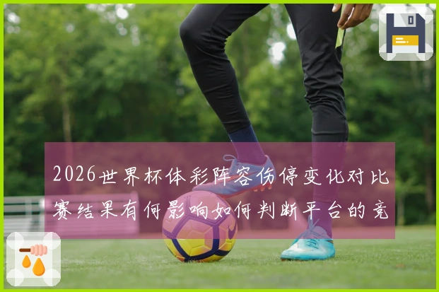2026世界杯体彩阵容伤停变化对比赛结果有何影响如何判断平台的竞猜安全性
