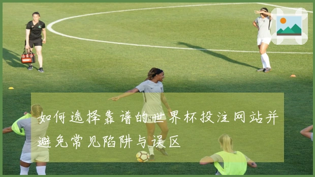如何选择靠谱的世界杯投注网站并避免常见陷阱与误区