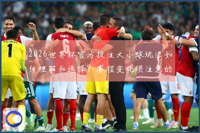 2026世界杯官方投注大小球玩法如何理解和选择？赛程变化须注意的要点